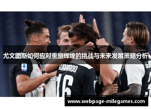 尤文图斯如何应对重塑辉煌的挑战与未来发展策略分析